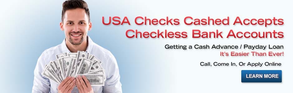 USA Checks Cashed Accepts Checkless Bank Accounts. Getting a Cash Advance / Payday Loan It's Easier Than Ever! Call, Come In, or Apply Online. Learn More. Visit Apply Now Page.