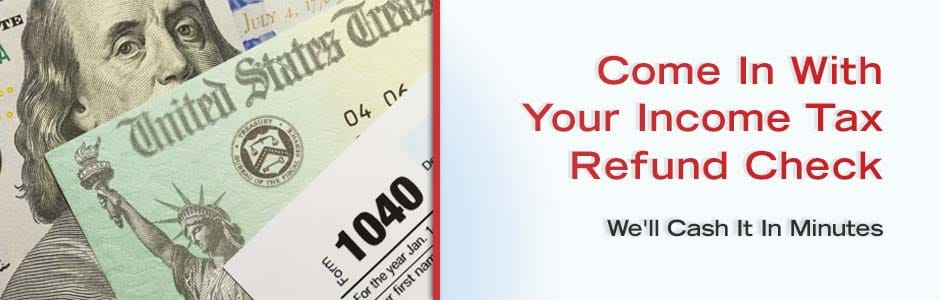 Come in with your income tax refund check. We'll cash it in minutes. Learn more