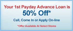 Your 1st Payday Advance Loan is 50% Off. Call, Come In or Apply On-line. Offer Available At Select Stores.